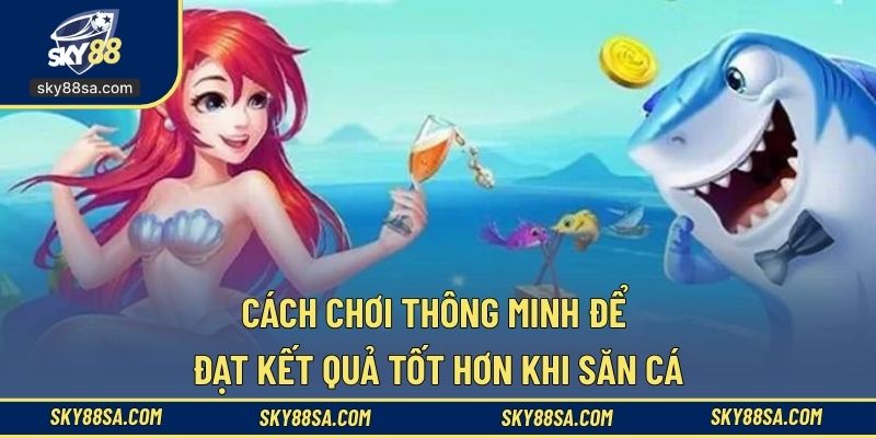 Cách chơi thông minh để đạt kết quả tốt hơn khi săn cá