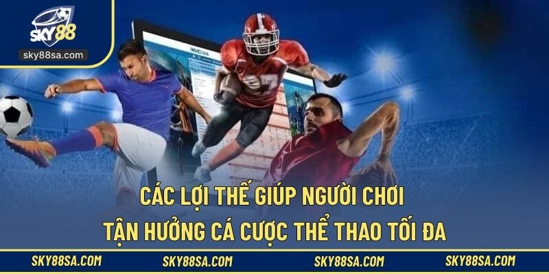 Các lợi thế giúp người chơi tận hưởng cá cược thể thao tối đa