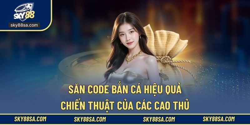 Săn code bắn cá hiệu quả, chiến thuật của các cao thủ