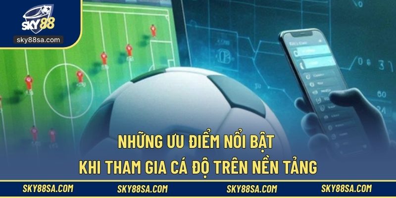 Những ưu điểm nổi bật khi tham gia cá độ trên nền tảng